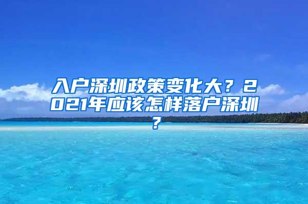 入户深圳政策变化大？2021年应该怎样落户深圳？