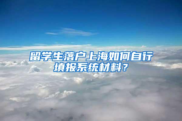 留学生落户上海如何自行填报系统材料？