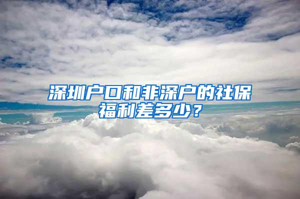 深圳户口和非深户的社保福利差多少？