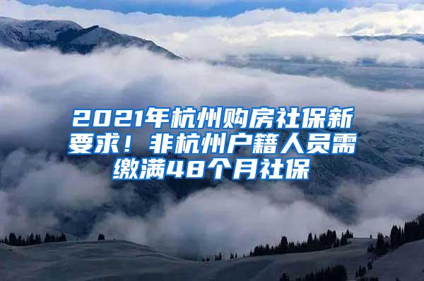 2021年杭州购房社保新要求！非杭州户籍人员需缴满48个月社保