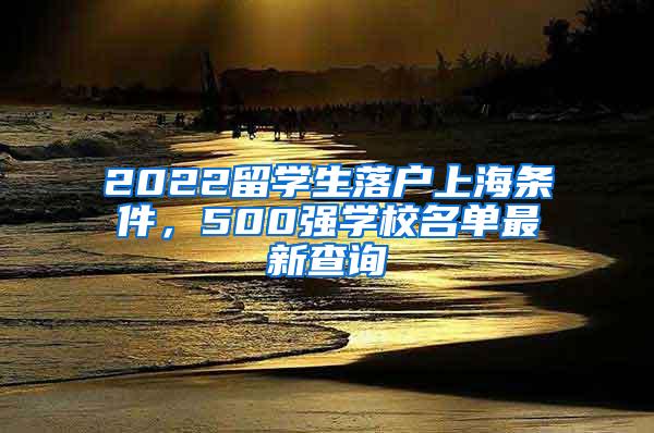 2022留学生落户上海条件，500强学校名单最新查询