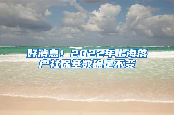 好消息！2022年上海落户社保基数确定不变