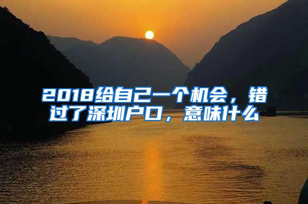 2018给自己一个机会，错过了深圳户口，意味什么