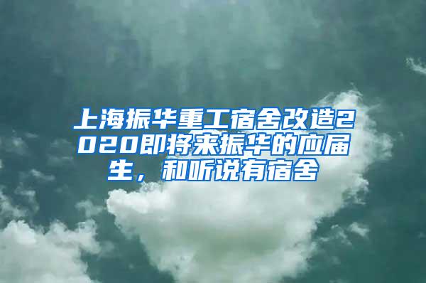 上海振华重工宿舍改造2020即将来振华的应届生，和听说有宿舍