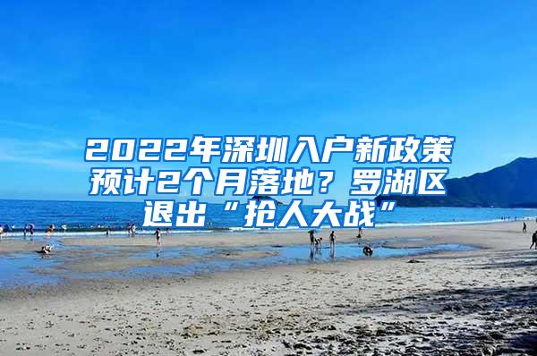 2022年深圳入户新政策预计2个月落地？罗湖区退出“抢人大战”