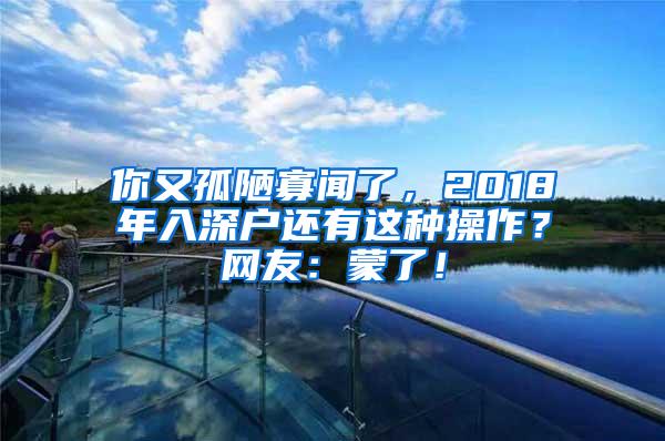 你又孤陋寡闻了，2018年入深户还有这种操作？网友：蒙了！