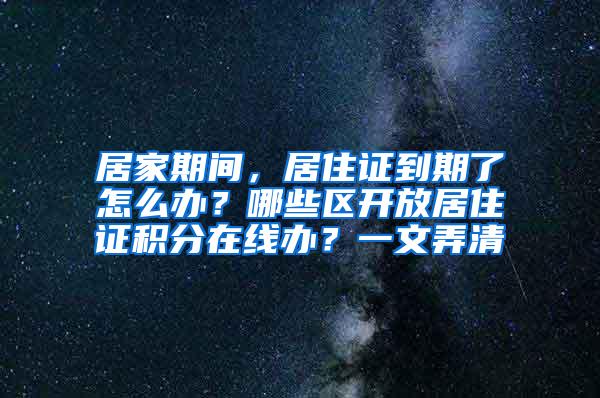 居家期间，居住证到期了怎么办？哪些区开放居住证积分在线办？一文弄清→