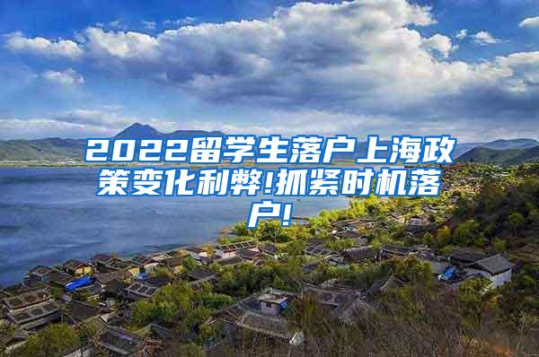 2022留学生落户上海政策变化利弊!抓紧时机落户!