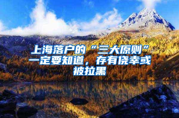 上海落户的“三大原则”一定要知道，存有侥幸或被拉黑