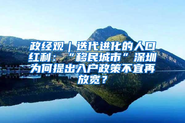 政经观｜迭代进化的人口红利：“移民城市”深圳为何提出入户政策不宜再放宽？