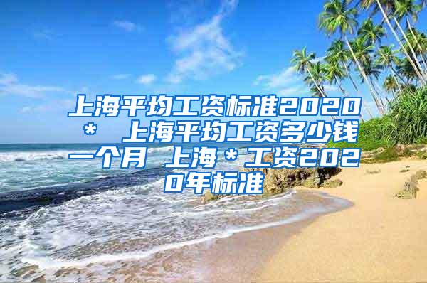 上海平均工资标准2020＊ 上海平均工资多少钱一个月 上海＊工资2020年标准