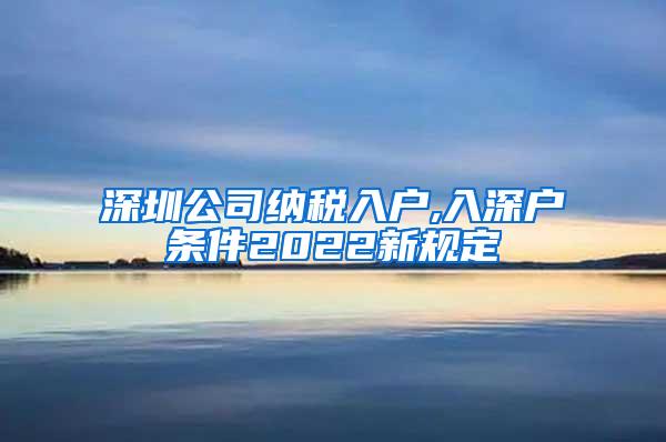 深圳公司纳税入户,入深户条件2022新规定