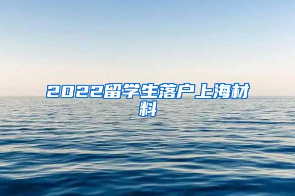 2022留学生落户上海材料