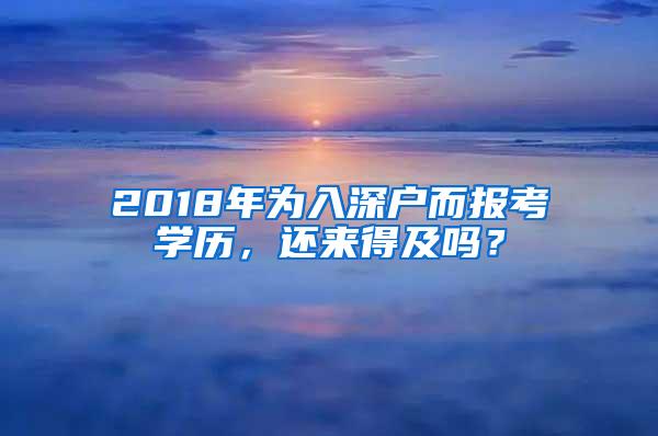 2018年为入深户而报考学历，还来得及吗？