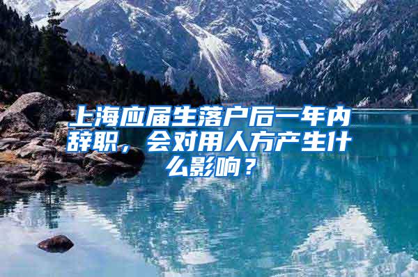 上海应届生落户后一年内辞职，会对用人方产生什么影响？