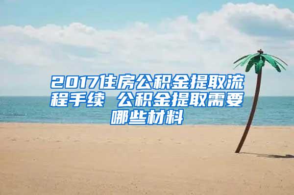 2017住房公积金提取流程手续 公积金提取需要哪些材料