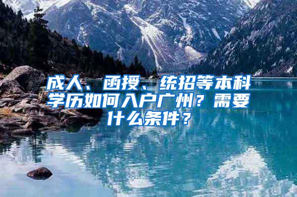 成人、函授、统招等本科学历如何入户广州？需要什么条件？