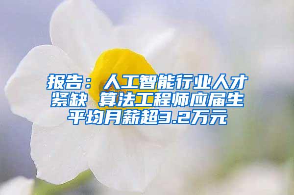 报告：人工智能行业人才紧缺 算法工程师应届生平均月薪超3.2万元