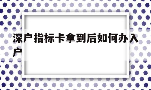 深户指标卡拿到后如何办入户(深户入户指标卡网上办理得几天) 深圳核准入户