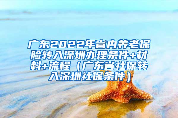 广东2022年省内养老保险转入深圳办理条件+材料+流程（广东省社保转入深圳社保条件）