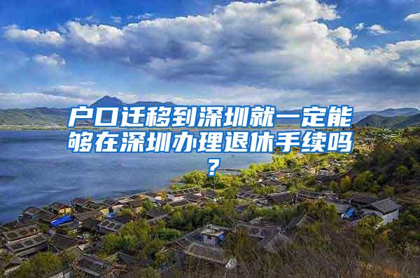 户口迁移到深圳就一定能够在深圳办理退休手续吗？