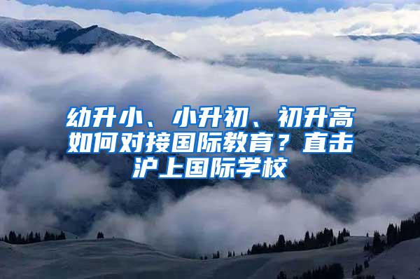 幼升小、小升初、初升高如何对接国际教育？直击沪上国际学校