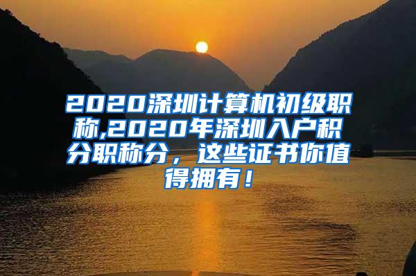 2020深圳计算机初级职称,2020年深圳入户积分职称分，这些证书你值得拥有！