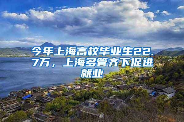 今年上海高校毕业生22.7万，上海多管齐下促进就业