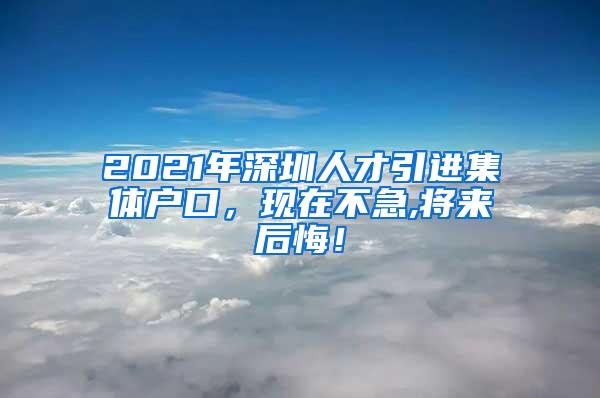 2021年深圳人才引进集体户口，现在不急,将来后悔！