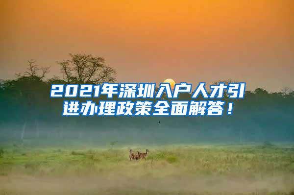 2021年深圳入户人才引进办理政策全面解答！