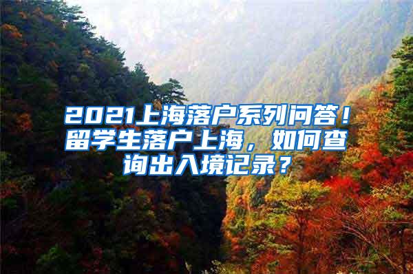 2021上海落户系列问答！留学生落户上海，如何查询出入境记录？