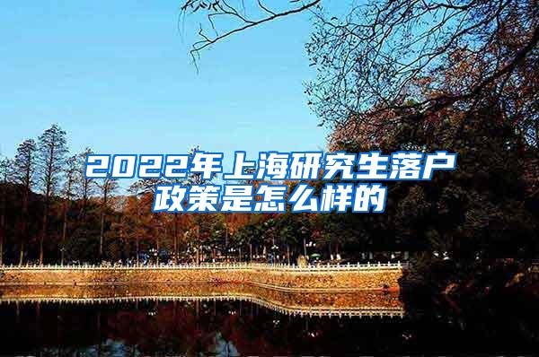 2022年上海研究生落户政策是怎么样的