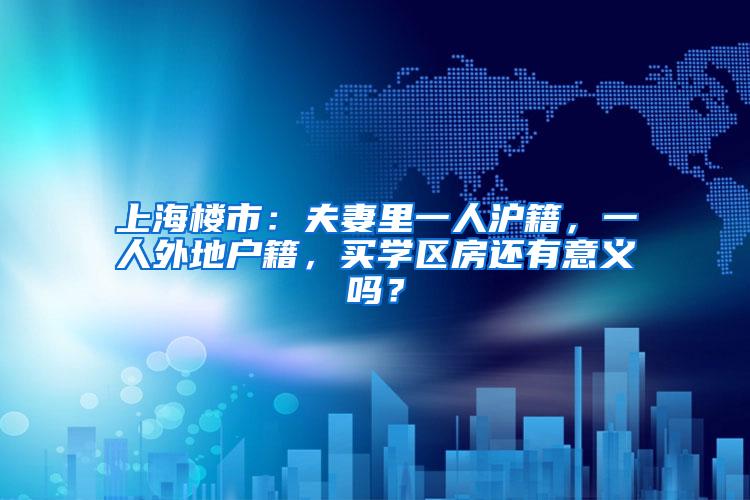 上海楼市：夫妻里一人沪籍，一人外地户籍，买学区房还有意义吗？