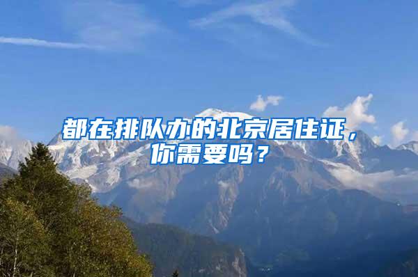 都在排队办的北京居住证，你需要吗？