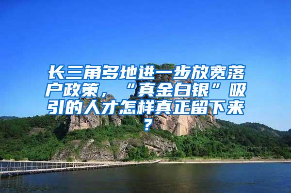 长三角多地进一步放宽落户政策，“真金白银”吸引的人才怎样真正留下来？