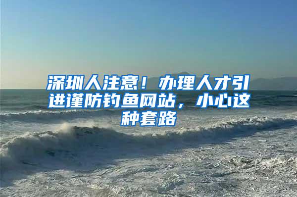 深圳人注意！办理人才引进谨防钓鱼网站，小心这种套路