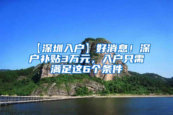 【深圳入户】好消息！深户补贴3万元，入户只需满足这6个条件