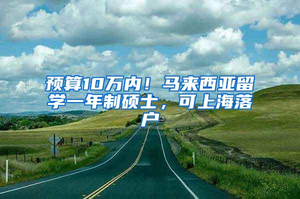 预算10万内！马来西亚留学一年制硕士，可上海落户