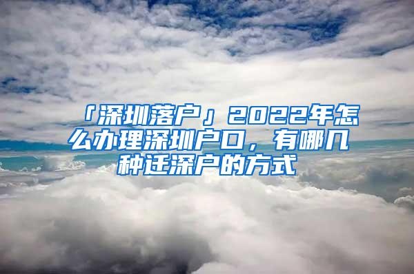 「深圳落户」2022年怎么办理深圳户口，有哪几种迁深户的方式