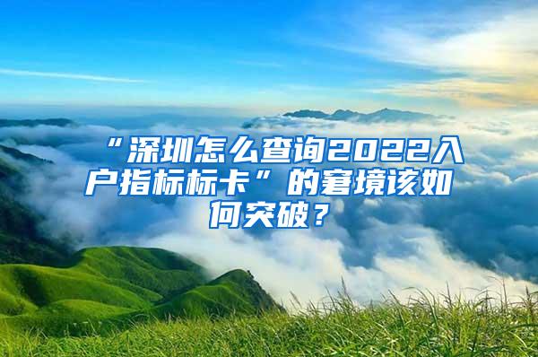 “深圳怎么查询2022入户指标标卡”的窘境该如何突破？