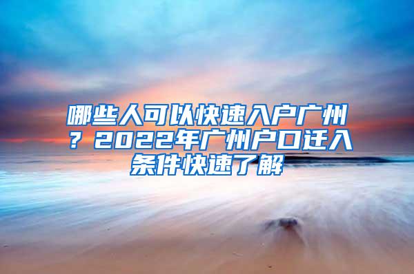 哪些人可以快速入户广州？2022年广州户口迁入条件快速了解