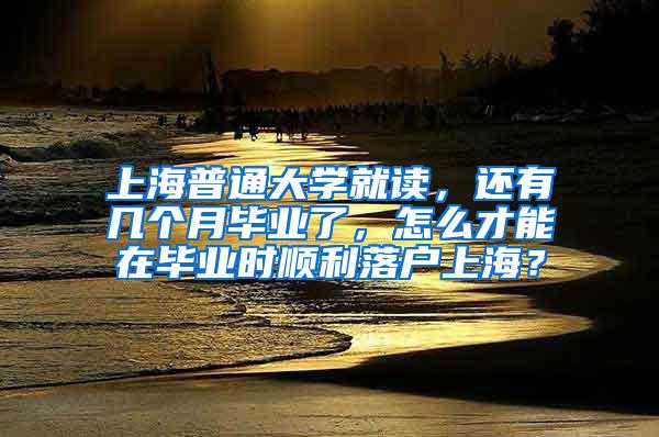 上海普通大学就读，还有几个月毕业了，怎么才能在毕业时顺利落户上海？