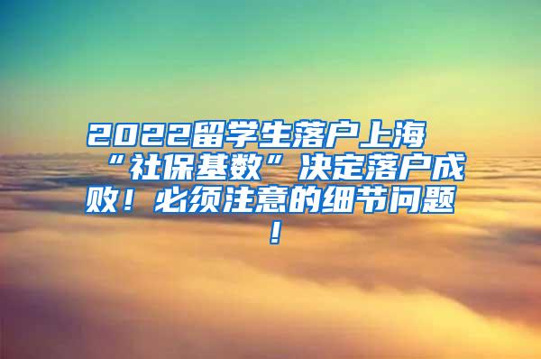 2022留学生落户上海“社保基数”决定落户成败！必须注意的细节问题！