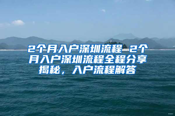 2个月入户深圳流程 2个月入户深圳流程全程分享揭秘，入户流程解答