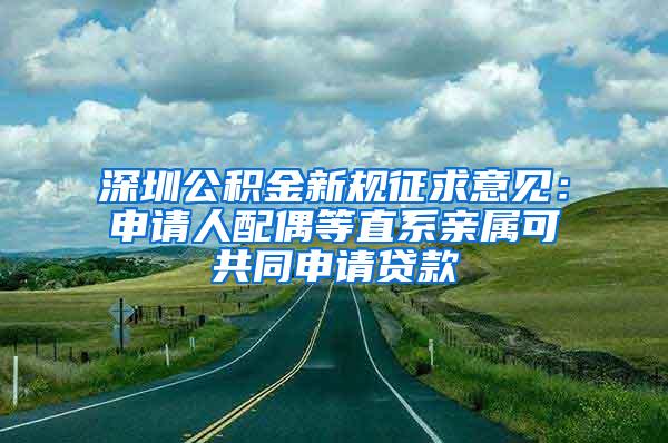 深圳公积金新规征求意见：申请人配偶等直系亲属可共同申请贷款