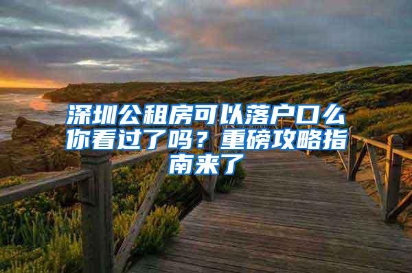 深圳公租房可以落户口么你看过了吗？重磅攻略指南来了