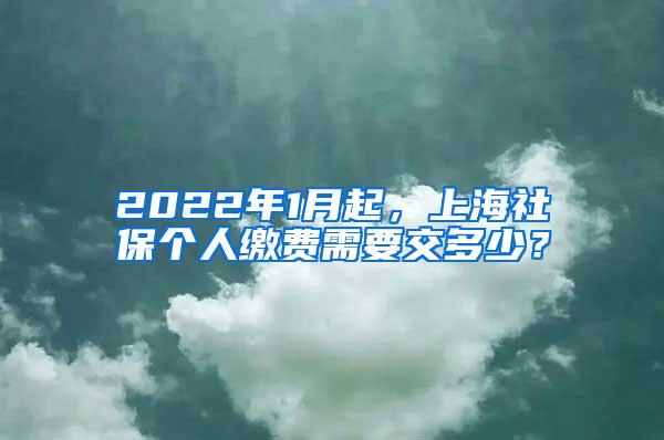2022年1月起，上海社保个人缴费需要交多少？