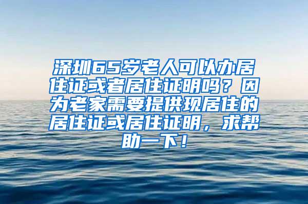 深圳65岁老人可以办居住证或者居住证明吗？因为老家需要提供现居住的居住证或居住证明，求帮助一下！