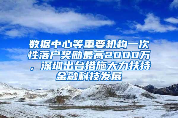 数据中心等重要机构一次性落户奖励最高2000万，深圳出台措施大力扶持金融科技发展