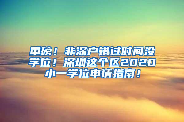 重磅！非深户错过时间没学位！深圳这个区2020小一学位申请指南！